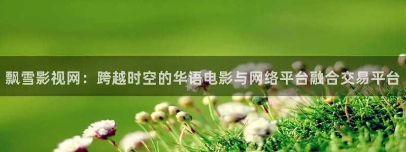 飞马影视电影：飘雪影视网：跨越时空的华语电影与网络平台融合交易平台