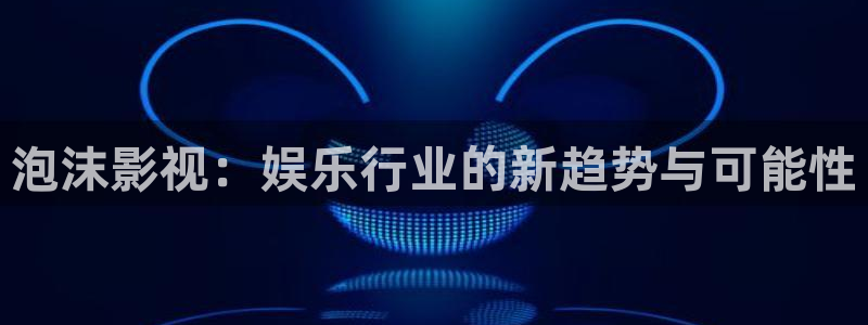 飞马影院下载安装：泡沫影视：娱乐行业的新趋势与可能性
